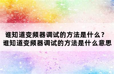 谁知道变频器调试的方法是什么？ 谁知道变频器调试的方法是什么意思